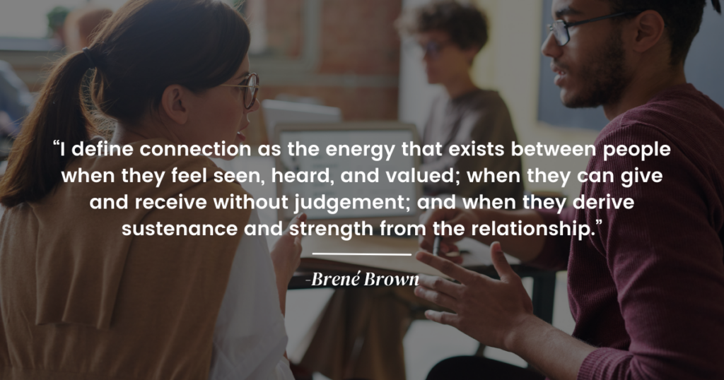 Two people having a conversation with a quote on top. “I define connection as the energy that exists between people when they feel seen, heard, and valued; when they can give and receive without judgement; and when they derive sustenance and strength from the relationship.” by Brené Brown